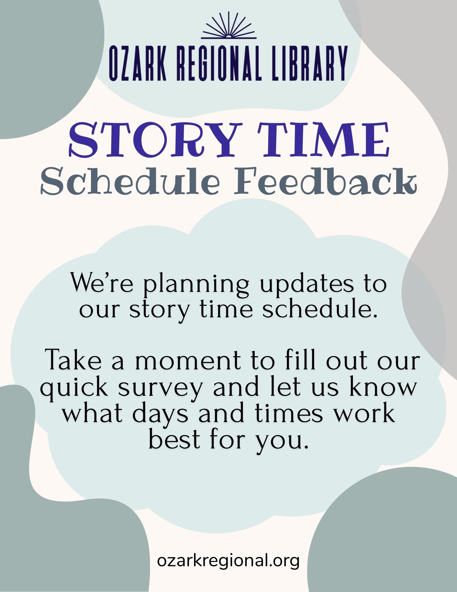 A white flyer with blue and blue gray blob shapes. The title at the top reads: Story Time Schodule Feedback Text below is: We're planning updates to our story time schedule. Take a moment to fill out our quick survey and let us know what days and times work best for you. ozarkregional.org